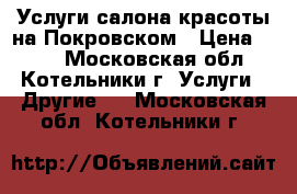 Услуги салона-красоты на Покровском › Цена ­ 150 - Московская обл., Котельники г. Услуги » Другие   . Московская обл.,Котельники г.